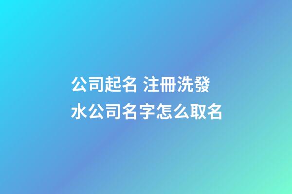 公司起名 注冊洗發水公司名字怎么取名-第1張-公司起名-玄機派